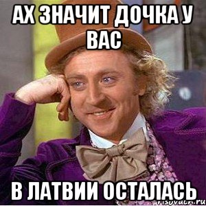 ах значит дочка у вас в латвии осталась, Мем Ну давай расскажи (Вилли Вонка)