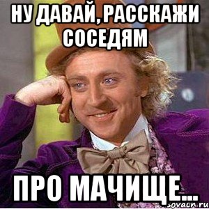 ну давай, расскажи соседям про мачище..., Мем Ну давай расскажи (Вилли Вонка)