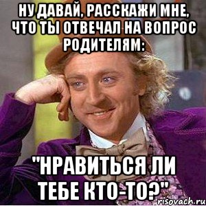 ну давай, расскажи мне, что ты отвечал на вопрос родителям: "нравиться ли тебе кто-то?", Мем Ну давай расскажи (Вилли Вонка)