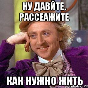 ну давйте, рассеажите как нужно жить, Мем Ну давай расскажи (Вилли Вонка)