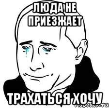 люда не приезжает трахаться хочу, Мем  Володя Путин