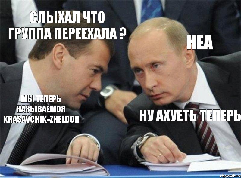 Слыхал что группа переехала ? Неа Мы теперь называемся Krasavchik-Zheldor Ну ахуеть теперь  