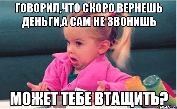 говорил,что скоро вернешь деньги,а сам не звонишь может тебе втащить?, Мем  Ты говоришь (девочка возмущается)