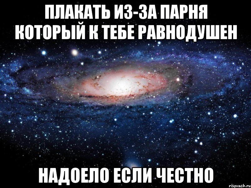 плакать из-за парня который к тебе равнодушен надоело если честно, Мем Вселенная