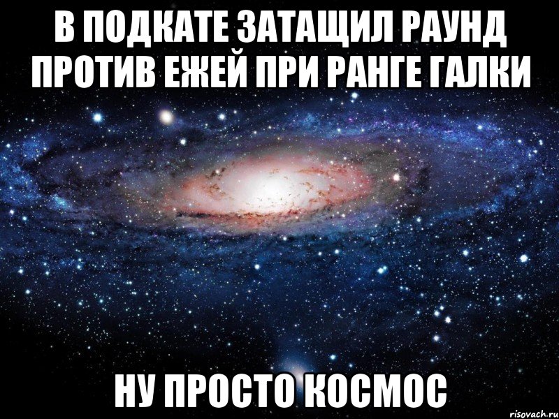 в подкате затащил раунд против ежей при ранге галки ну просто космос, Мем Вселенная