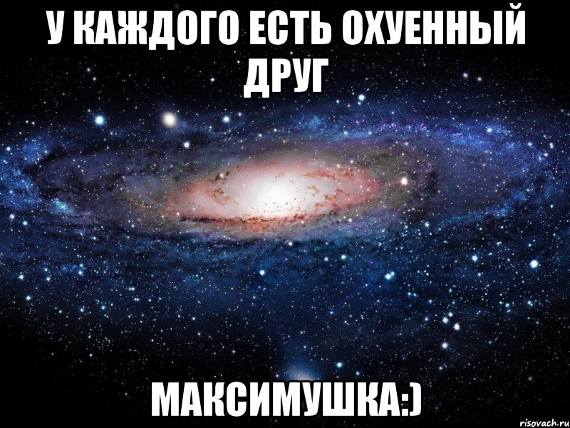 у каждого есть охуенный друг максимушка:), Мем Вселенная