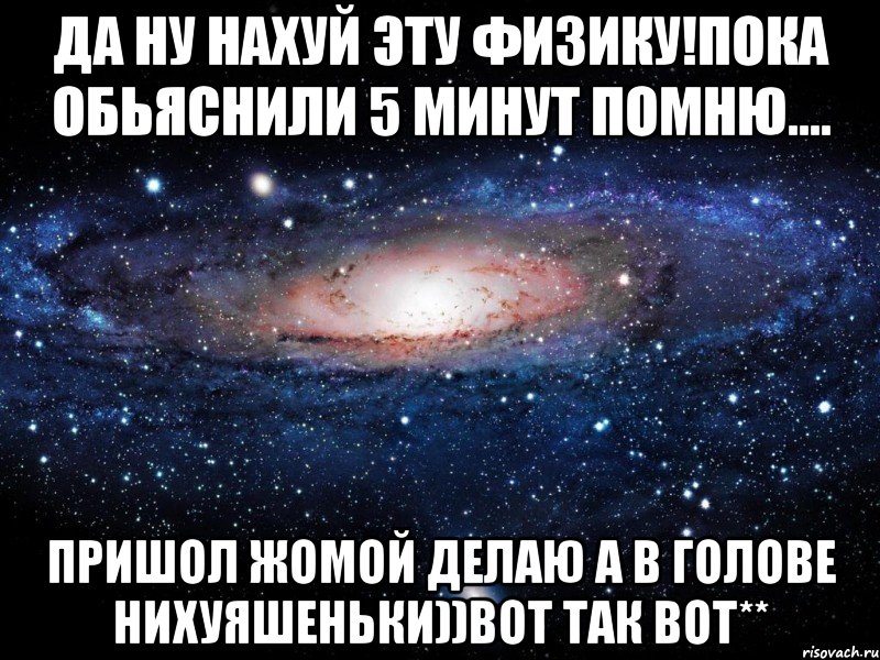 да ну нахуй эту физику!пока обьяснили 5 минут помню.... пришол жомой делаю а в голове нихуяшеньки))вот так вот**, Мем Вселенная