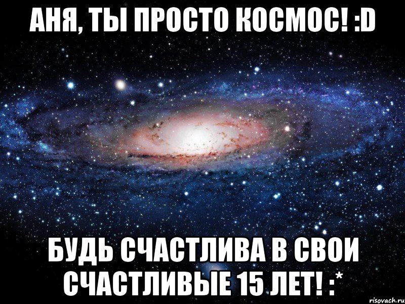 аня, ты просто космос! :d будь счастлива в свои счастливые 15 лет! :*, Мем Вселенная