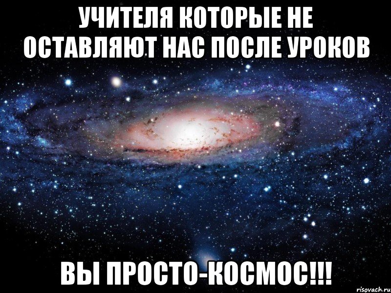 учителя которые не оставляют нас после уроков вы просто-космос!!!, Мем Вселенная