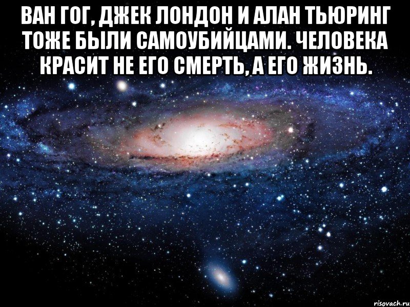 ван гог, джек лондон и алан тьюринг тоже были самоубийцами. человека красит не его смерть, а его жизнь. , Мем Вселенная