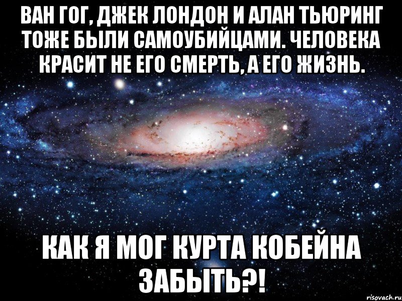 ван гог, джек лондон и алан тьюринг тоже были самоубийцами. человека красит не его смерть, а его жизнь. как я мог курта кобейна забыть?!, Мем Вселенная