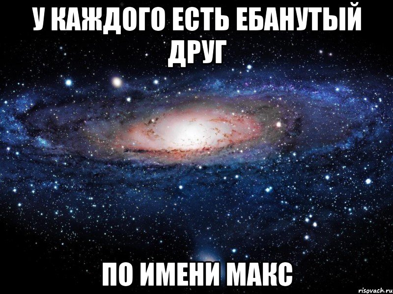 у каждого есть ебанутый друг по имени макс, Мем Вселенная