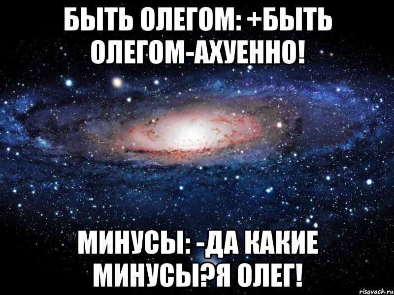 быть олегом: +быть олегом-ахуенно! минусы: -да какие минусы?я олег!, Мем Вселенная