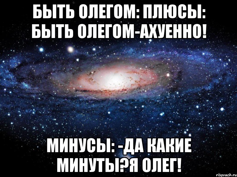 быть олегом: плюсы: быть олегом-ахуенно! минусы: -да какие минуты?я олег!, Мем Вселенная