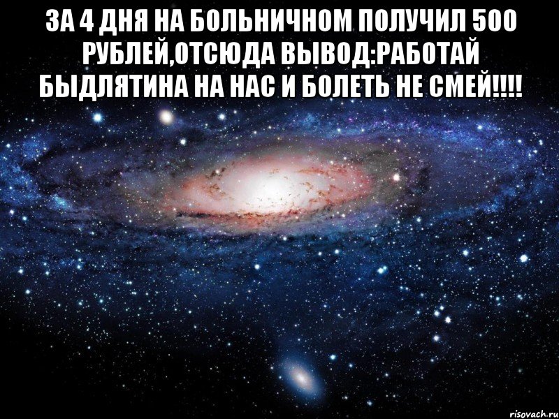 за 4 дня на больничном получил 500 рублей,отсюда вывод:работай быдлятина на нас и болеть не смей!!! , Мем Вселенная