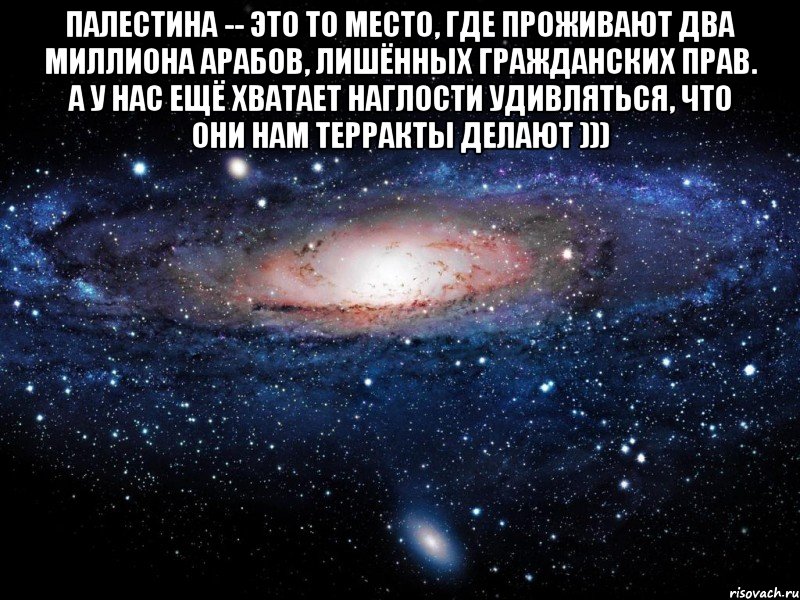 палестина -- это то место, где проживают два миллиона арабов, лишённых гражданских прав. а у нас ещё хватает наглости удивляться, что они нам терракты делают ))) , Мем Вселенная