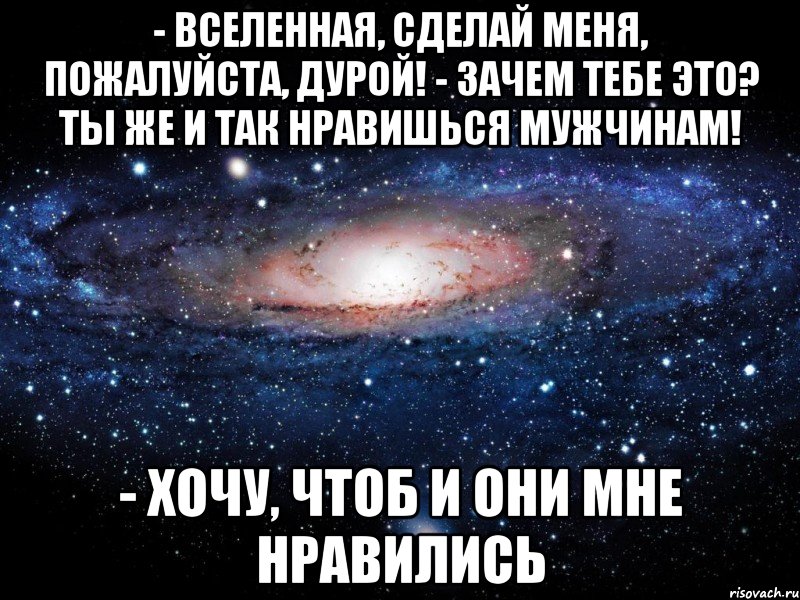 - вселенная, сделай меня, пожалуйста, дурой! - зачем тебе это? ты же и так нравишься мужчинам! - хочу, чтоб и они мне нравились, Мем Вселенная