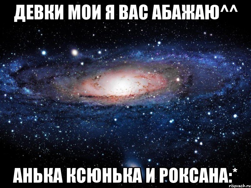 девки мои я вас абажаю^^ анька ксюнька и роксана:*, Мем Вселенная