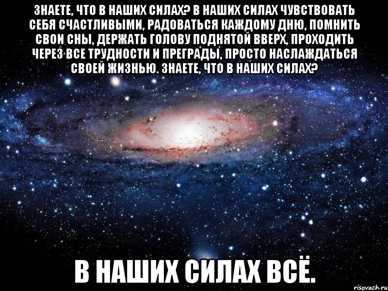 знаете, что в наших силах? в наших силах чувствовать себя счастливыми, радоваться каждому дню, помнить свои сны, держать голову поднятой вверх, проходить через все трудности и преграды, просто наслаждаться своей жизнью. знаете, что в наших силах? в наших силах всё., Мем Вселенная