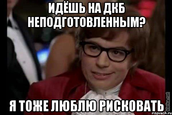 идёшь на дкб неподготовленным? я тоже люблю рисковать, Мем Остин Пауэрс (я тоже люблю рисковать)