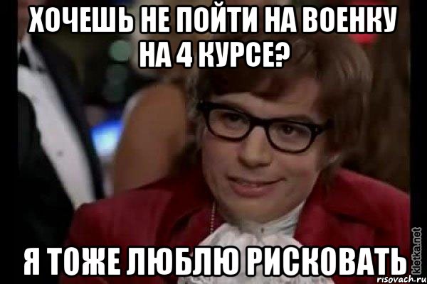 хочешь не пойти на военку на 4 курсе? я тоже люблю рисковать, Мем Остин Пауэрс (я тоже люблю рисковать)