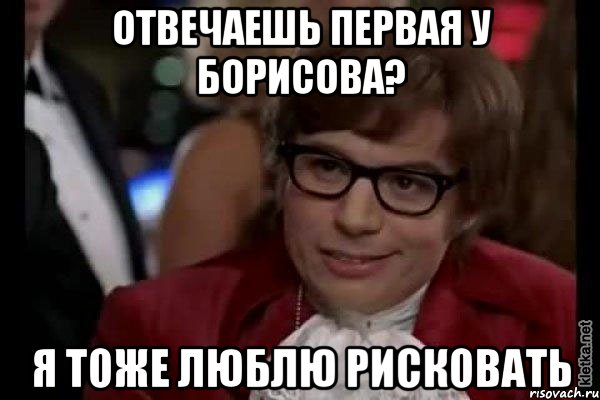 отвечаешь первая у борисова? я тоже люблю рисковать, Мем Остин Пауэрс (я тоже люблю рисковать)