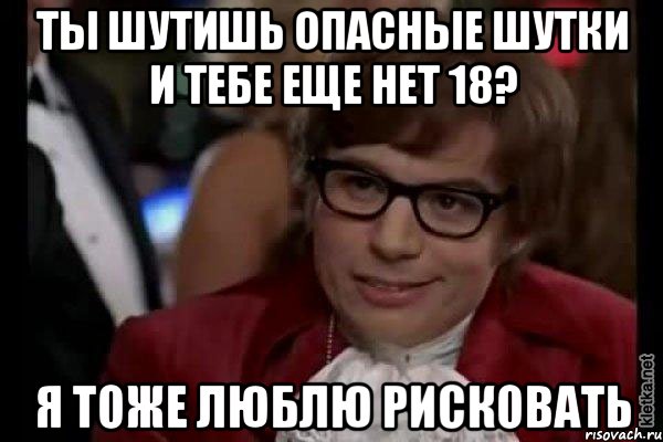 ты шутишь опасные шутки и тебе еще нет 18? я тоже люблю рисковать, Мем Остин Пауэрс (я тоже люблю рисковать)