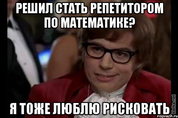 решил стать репетитором по математике? я тоже люблю рисковать, Мем Остин Пауэрс (я тоже люблю рисковать)