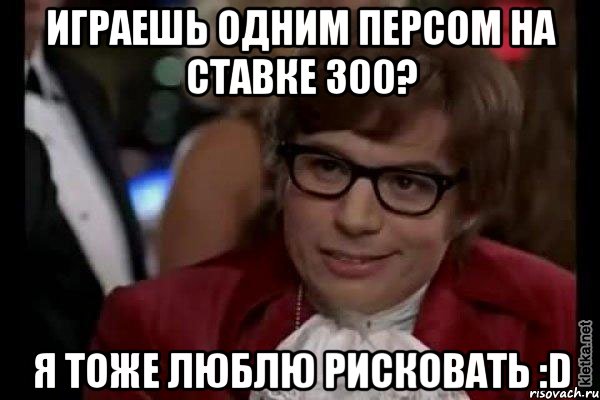 играешь одним персом на ставке 300? я тоже люблю рисковать :d, Мем Остин Пауэрс (я тоже люблю рисковать)