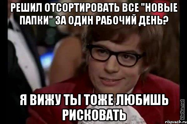 решил отсортировать все "новые папки" за один рабочий день? я вижу ты тоже любишь рисковать, Мем Остин Пауэрс (я тоже люблю рисковать)