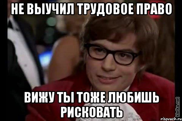 не выучил трудовое право вижу ты тоже любишь рисковать, Мем Остин Пауэрс (я тоже люблю рисковать)