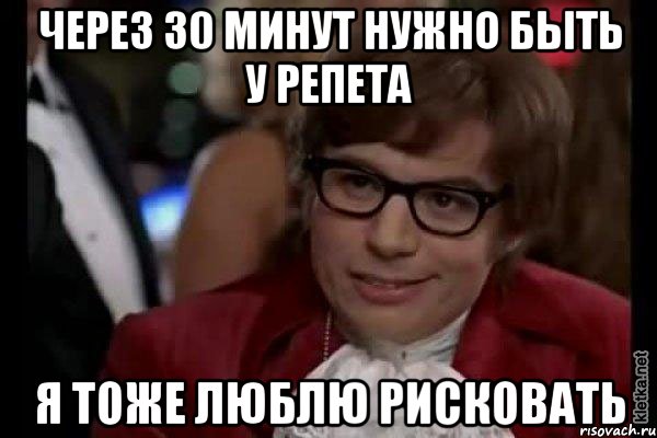 через 30 минут нужно быть у репета я тоже люблю рисковать, Мем Остин Пауэрс (я тоже люблю рисковать)