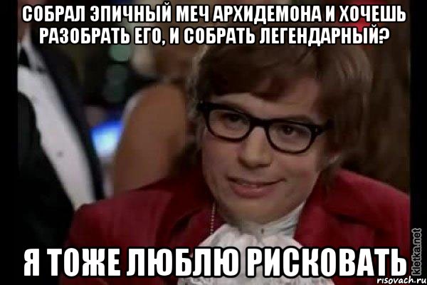 собрал эпичный меч архидемона и хочешь разобрать его, и собрать легендарный? я тоже люблю рисковать, Мем Остин Пауэрс (я тоже люблю рисковать)