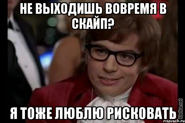 не выходишь вовремя в скайп? я тоже люблю рисковать, Мем Остин Пауэрс (я тоже люблю рисковать)