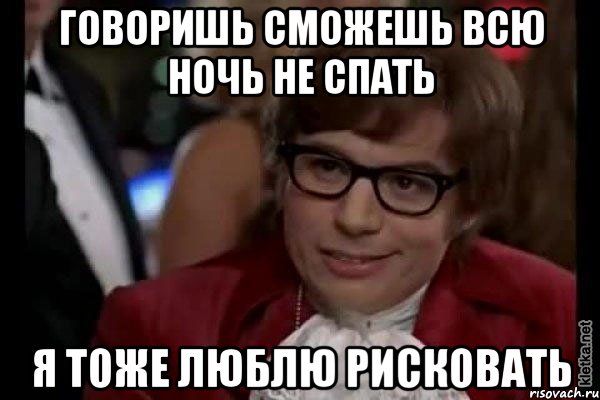 говоришь сможешь всю ночь не спать я тоже люблю рисковать, Мем Остин Пауэрс (я тоже люблю рисковать)