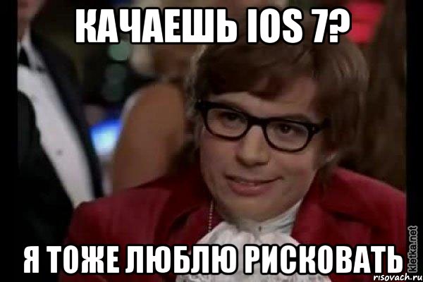 качаешь ios 7? я тоже люблю рисковать, Мем Остин Пауэрс (я тоже люблю рисковать)