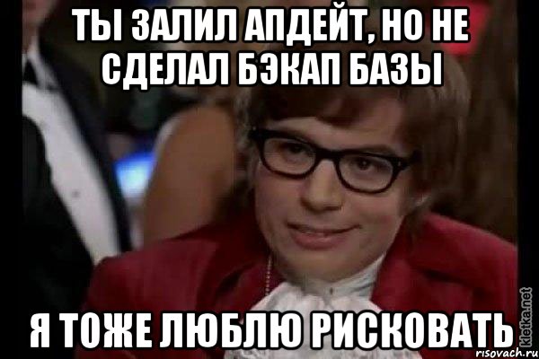 ты залил апдейт, но не сделал бэкап базы я тоже люблю рисковать, Мем Остин Пауэрс (я тоже люблю рисковать)