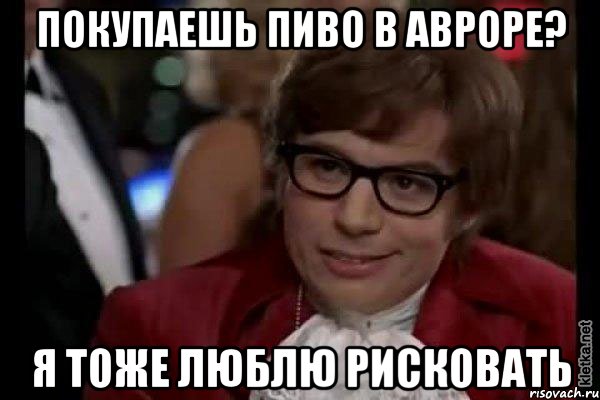 покупаешь пиво в авроре? я тоже люблю рисковать, Мем Остин Пауэрс (я тоже люблю рисковать)