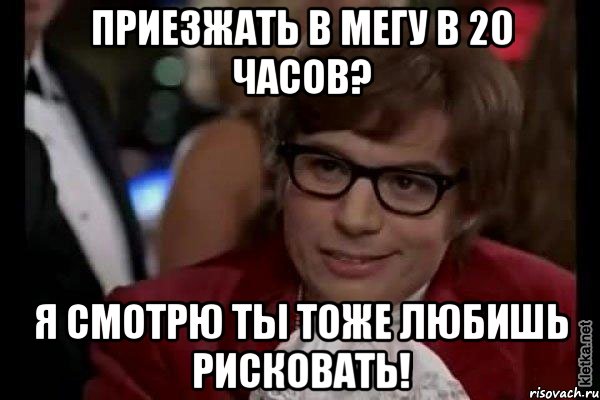 приезжать в мегу в 20 часов? я смотрю ты тоже любишь рисковать!, Мем Остин Пауэрс (я тоже люблю рисковать)