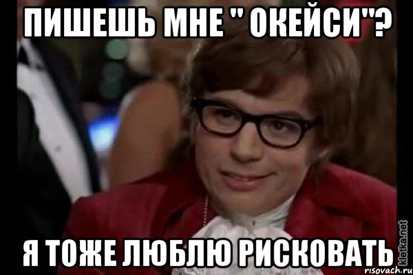 пишешь мне " окейси"? я тоже люблю рисковать, Мем Остин Пауэрс (я тоже люблю рисковать)