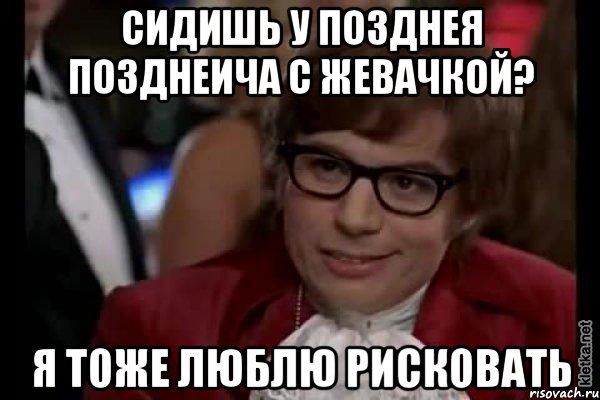 сидишь у позднея позднеича с жевачкой? я тоже люблю рисковать, Мем Остин Пауэрс (я тоже люблю рисковать)