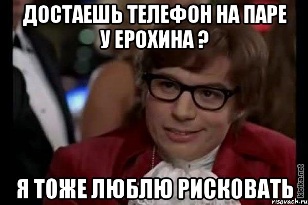 достаешь телефон на паре у ерохина ? я тоже люблю рисковать, Мем Остин Пауэрс (я тоже люблю рисковать)