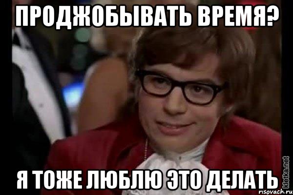 проджобывать время? я тоже люблю это делать, Мем Остин Пауэрс (я тоже люблю рисковать)