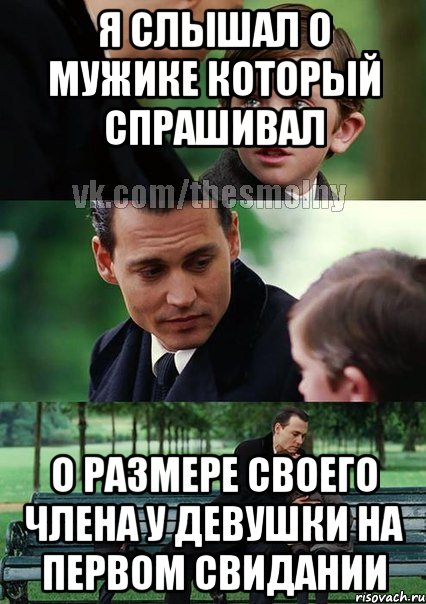 я слышал о мужике который спрашивал о размере своего члена у девушки на первом свидании