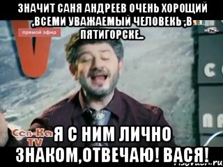 значит саня андреев очень хорощий ,всеми уважаемый человекь ,в пятигорске.. я с ним лично знаком,отвечаю! вася!, Мем жорик