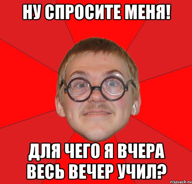 ну спросите меня! для чего я вчера весь вечер учил?, Мем Злой Типичный Ботан