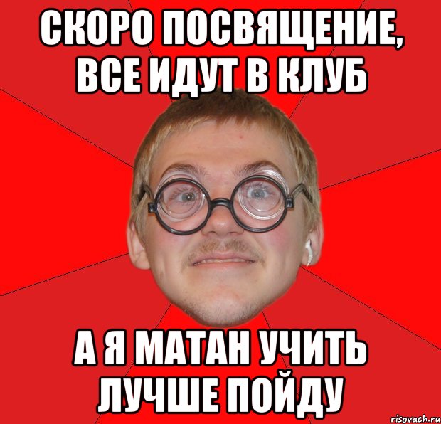 скоро посвящение, все идут в клуб а я матан учить лучше пойду, Мем Злой Типичный Ботан