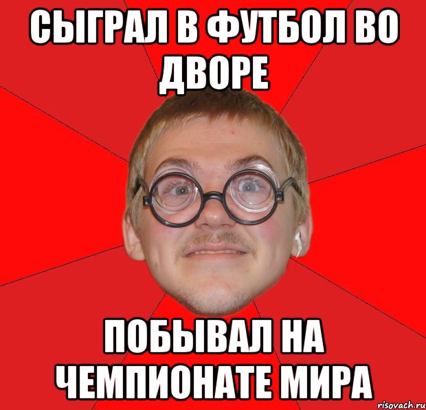 сыграл в футбол во дворе побывал на чемпионате мира, Мем Злой Типичный Ботан