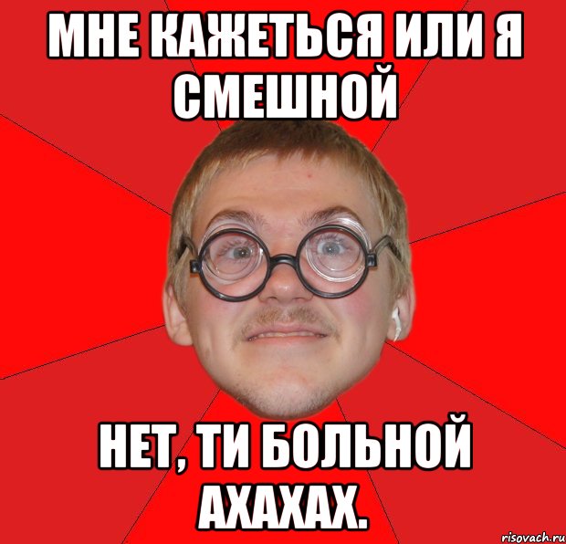 мне кажеться или я смешной нет, ти больной ахахах., Мем Злой Типичный Ботан