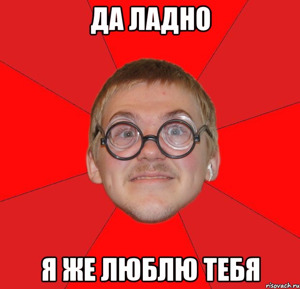 да ладно я же люблю тебя, Мем Злой Типичный Ботан